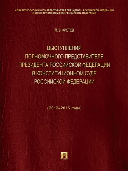 Обложка книги Выступления полномочного представителя Президента Российской Федерации в Конституционном Суде Российской Федерации (2012–2015 годы). Сборник, Михаил Валентинович Кротов