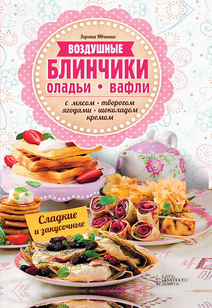 Зоряна Ивченко — Воздушные блинчики, оладьи, вафли. С мясом, творогом, ягодами, шоколадом, кремом. Сладкие и закусочные