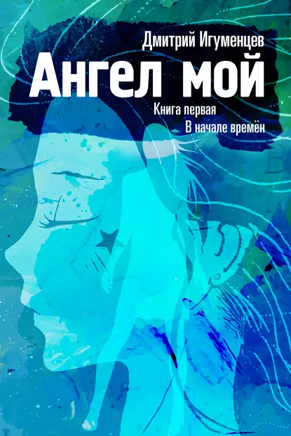 Обложка книги Ангел мой. Книга первая. В начале времён. Часть I, Дмитрий Юрьевич Игуменцев