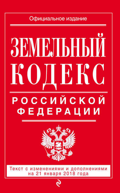 Группа авторов - Земельный кодекс Российской Федерации. Текст с последними изменениями на 21 января 2018 года