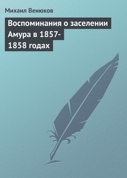 Михаил Иванович Венюков — Воспоминания о заселении Амура в 1857-1858 годах