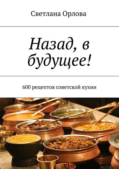 Светлана Орлова — Назад, в будущее! 600 рецептов советской кухни