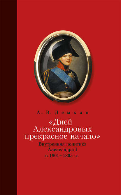 Андрей Дёмкин — «Дней Александровых прекрасное начало…»: Внутренняя политика Александра I в 1801–1805 гг.