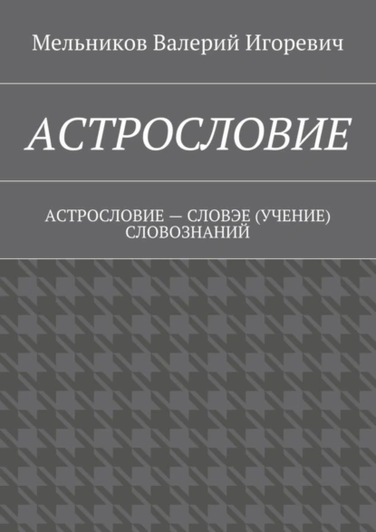 Обложка книги АСТРОСЛОВИЕ. АСТРОСЛОВИЕ – СЛОВЭЕ (УЧЕНИЕ) СЛОВОЗНАНИЙ, Валерий Игоревич Мельников