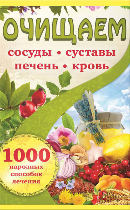 

Очищаем сосуды, суставы, печень, кровь. 1000 народных способов лечения