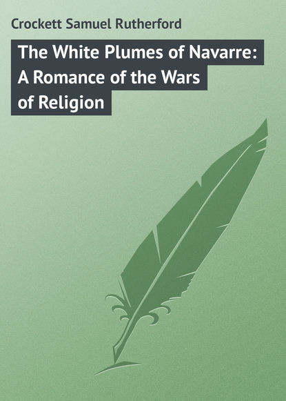 Crockett Samuel Rutherford — The White Plumes of Navarre: A Romance of the Wars of Religion