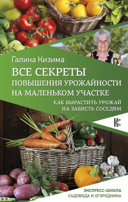 Галина Александровна Кизима - Все секреты повышения урожайности на маленьком участке. Как вырастить урожай на зависть соседям