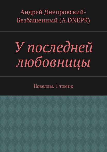 Андрей Днепровский-Безбашенный (A.DNEPR) — У последней любовницы. Новеллы. 1 томик
