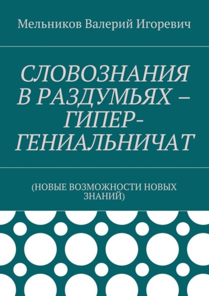 СЛОВОЗНАНИЯ В РАЗДУМЬЯХ – ГИПЕР-ГЕНИАЛЬНИЧАТ. (НОВЫЕ ВОЗМОЖНОСТИ НОВЫХ ЗНАНИЙ) (Валерий Игоревич Мельников). - Скачать | Читать Книгу Онлайн