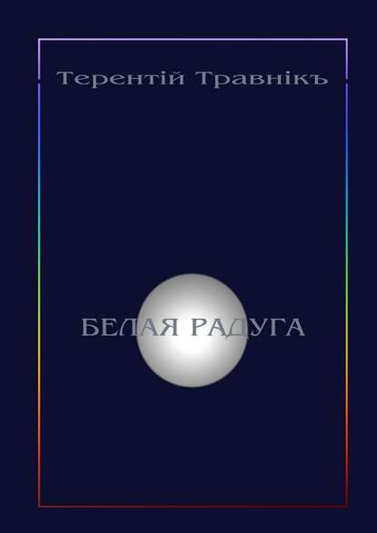 Терентiй Травнiкъ — Белая радуга. Философские притчи и эссе