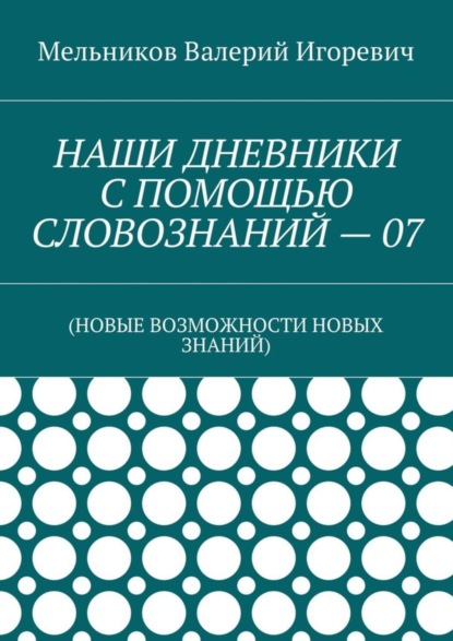 Валерий Игоревич Мельников - НАШИ ДНЕВНИКИ С ПОМОЩЬЮ СЛОВОЗНАНИЙ – 07. (НОВЫЕ ВОЗМОЖНОСТИ НОВЫХ ЗНАНИЙ)