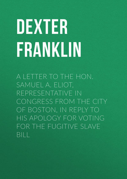 A Letter to the Hon. Samuel A. Eliot, Representative in Congress From the City of Boston, In Reply to His Apology For Voting For the Fugitive Slave Bill (Dexter Franklin). 