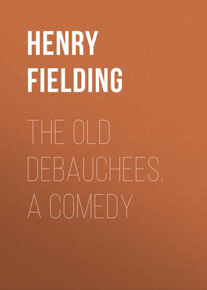 Генри Филдинг — The Old Debauchees. A Comedy