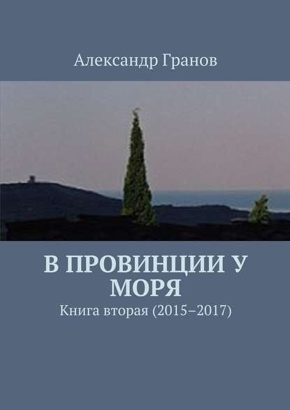 Александр Гранов — В провинции у моря. Книга вторая (2015–2017)