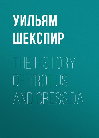 Уильям Шекспир — The History of Troilus and Cressida