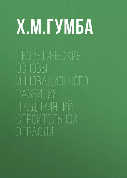 Обложка книги Теоретические основы инновационного развития предприятий строительной отрасли, Х. М. Гумба