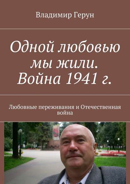 Владимир Герун - Одной любовью мы жили. Война 1941 г. Любовные переживания и Отечественная война
