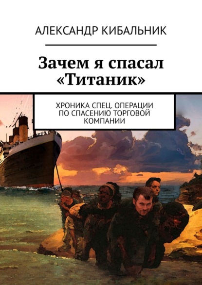 Александр Кибальник - Зачем я спасал «Титаник». Хроника спец. операции по спасению торговой компании