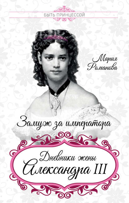 Мария Федоровна Романова - Замуж за императора. Дневники жены Александра III