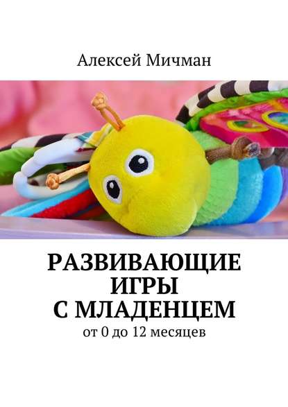 Алексей Мичман — Развивающие игры с младенцем. От 0 до 12 месяцев