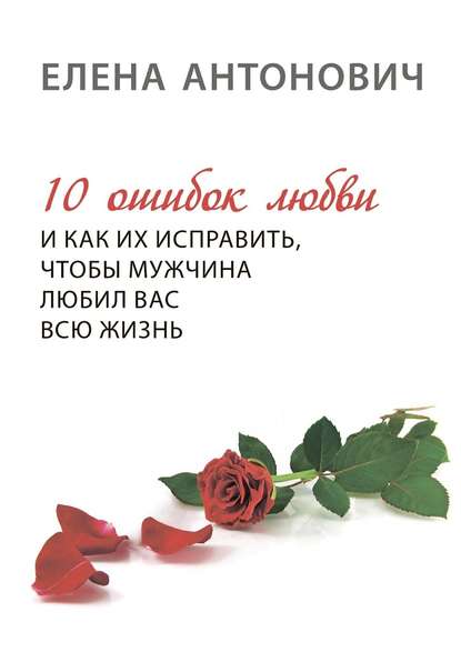 Елена Юрьевна Антонович - 10 ошибок любви и как их исправить, чтобы мужчина любил вас всю жизнь