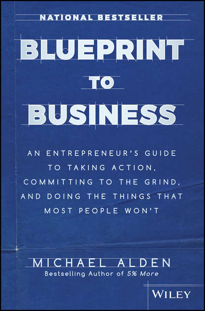 Michael  Alden - Blueprint to Business. An Entrepreneur's Guide to Taking Action, Committing to the Grind, And Doing the Things That Most People Won't