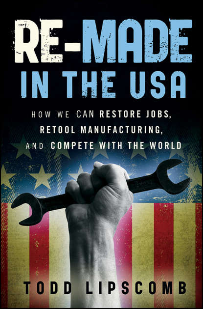 Todd  Lipscomb - Re-Made in the USA. How We Can Restore Jobs, Retool Manufacturing, and Compete With the World