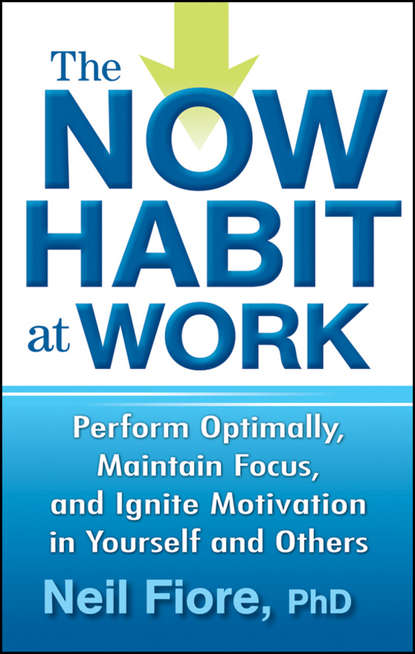 Neil PhD Fiore — The Now Habit at Work. Perform Optimally, Maintain Focus, and Ignite Motivation in Yourself and Others