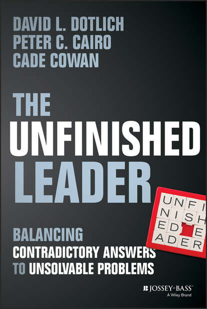David L. Dotlich - The Unfinished Leader. Balancing Contradictory Answers to Unsolvable Problems