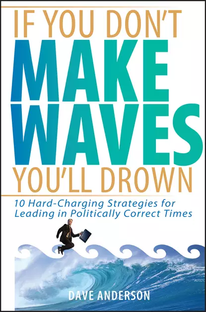 Обложка книги If You Don't Make Waves, You'll Drown. 10 Hard-Charging Strategies for Leading in Politically Correct Times, Dave Anderson