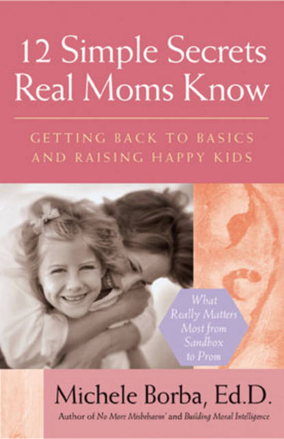 12 Simple Secrets Real Moms Know. Getting Back to Basics and Raising Happy Kids (Мишель Борба). 
