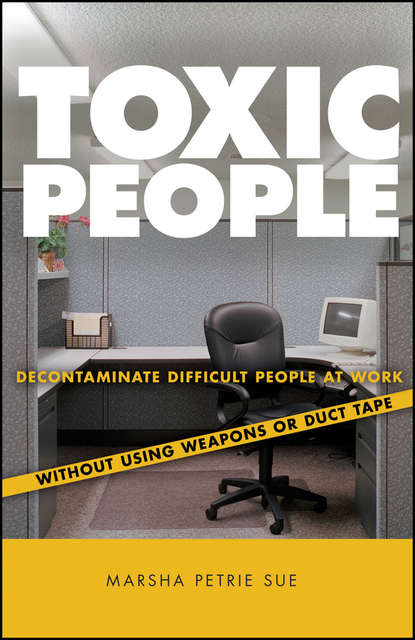 Marsha Sue Petrie - Toxic People. Decontaminate Difficult People at Work Without Using Weapons Or Duct Tape