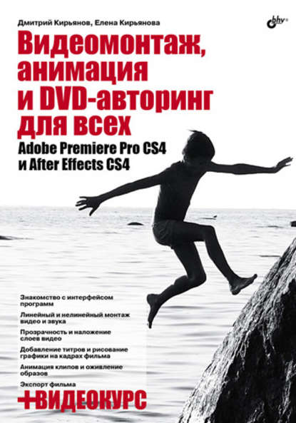 Елена Кирьянова — Видеомонтаж, анимация и DVD-авторинг для всех: Adobe Premiere Pro CS4 и After Effects CS4