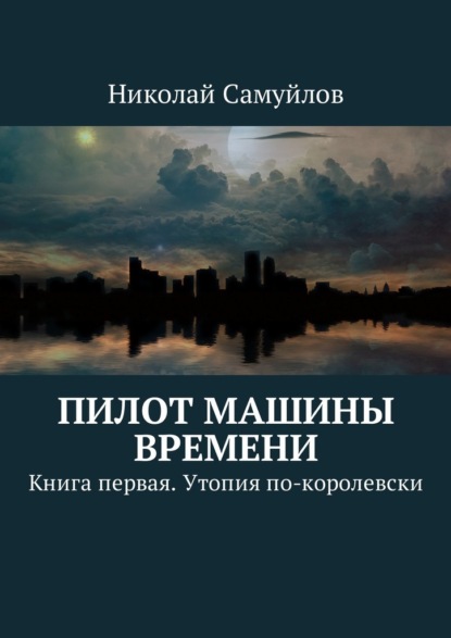 Николай Самуйлов — Пилот Машины времени. Книга первая. Утопия по-королевски