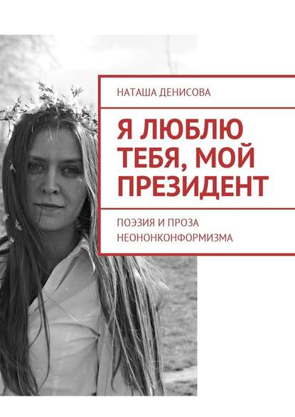 Наташа Денисова — Я люблю тебя, мой президент. Поэзия и проза неононконформизма