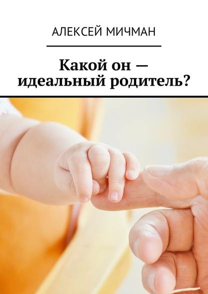 Алексей Мичман - Какой он – идеальный родитель?