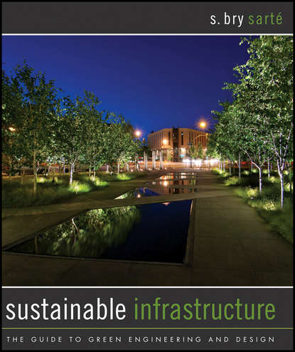 S. Sarte Bry - Sustainable Infrastructure. The Guide to Green Engineering and Design
