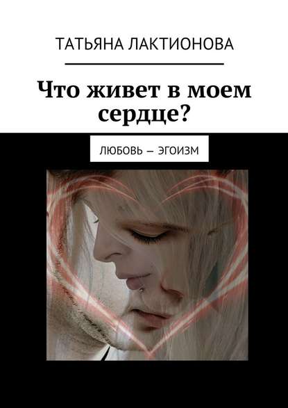 Лактионова Татьяна Что живет в моем сердце? Любовь – эгоизм