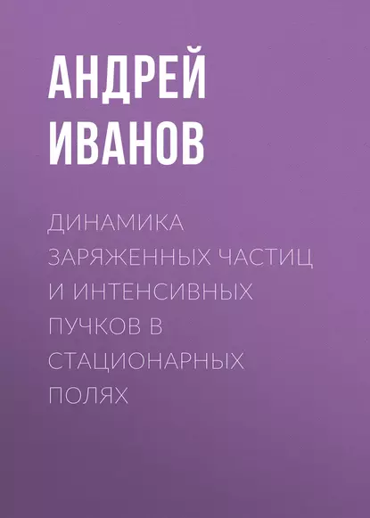 Обложка книги Динамика заряженных частиц и интенсивных пучков в стационарных полях, Андрей Иванов