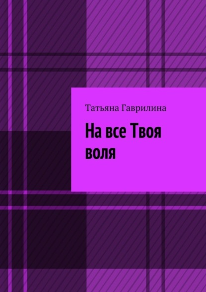 На все Твоя воля. Исторические новеллы (Татьяна Гаврилина). 