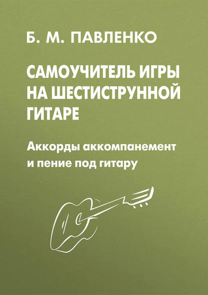 Б. М. Павленко - Самоучитель игры на шестиструнной гитаре. Аккорды, аккомпанемент и пение под гитару