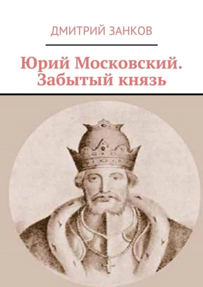 Обложка книги Юрий Московский. Забытый князь, Дмитрий Сергеевич Занков