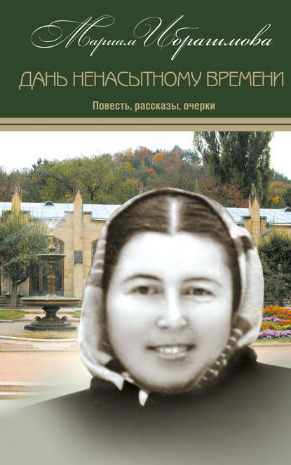 Мариам Ибрагимовна Ибрагимова - Дань ненасытному времени (повесть, рассказы, очерки)