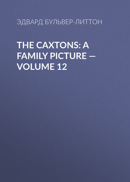 Эдвард Бульвер-Литтон — The Caxtons: A Family Picture — Volume 12