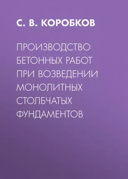 Обложка книги Производство бетонных работ при возведении монолитных столбчатых фундаментов, С. В. Коробков