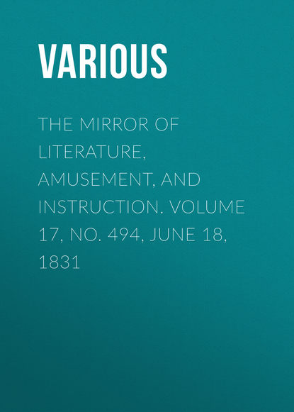 Various — The Mirror of Literature, Amusement, and Instruction. Volume 17, No. 494, June 18, 1831