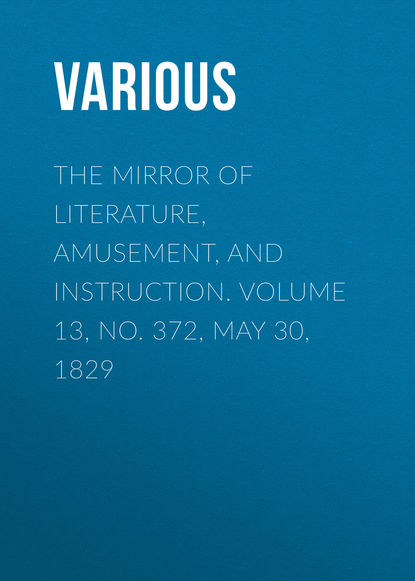 Various — The Mirror of Literature, Amusement, and Instruction. Volume 13, No. 372, May 30, 1829