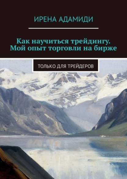 Ирена Адамиди - Как научиться трейдингу. Мой опыт торговли на бирже. Только для трейдеров