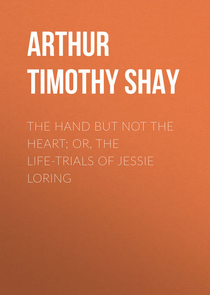 The Hand but Not the Heart; Or, The Life-Trials of Jessie Loring - Arthur Timothy Shay