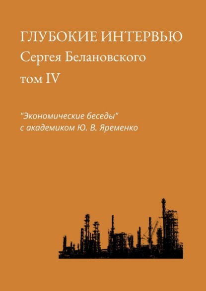 Сергей Александрович Белановский - Глубокие интервью Сергея Белановского. Том IV. «Экономические беседы» с академиком Ю. В. Яременко